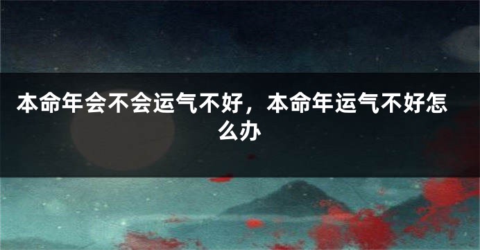 本命年会不会运气不好，本命年运气不好怎么办
