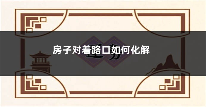 房子对着路口如何化解