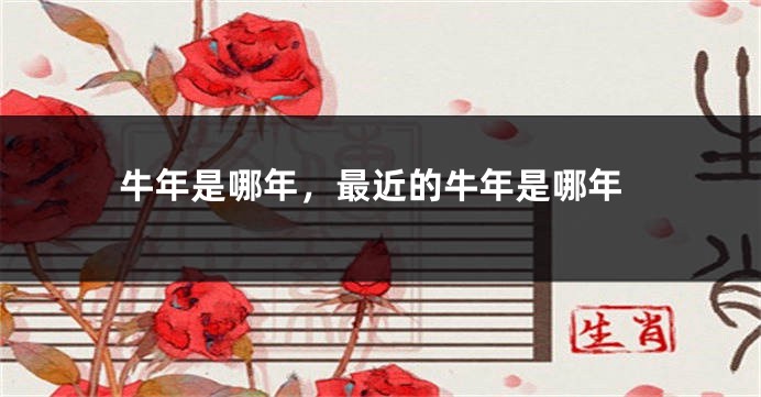 牛年是哪年，最近的牛年是哪年