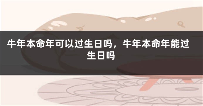 牛年本命年可以过生日吗，牛年本命年能过生日吗