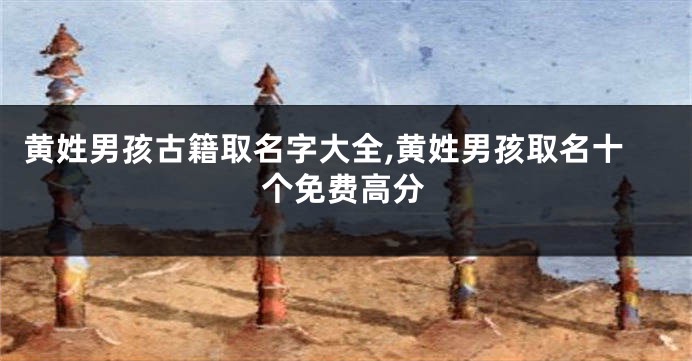 黄姓男孩古籍取名字大全,黄姓男孩取名十个免费高分