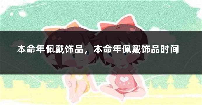 本命年佩戴饰品，本命年佩戴饰品时间
