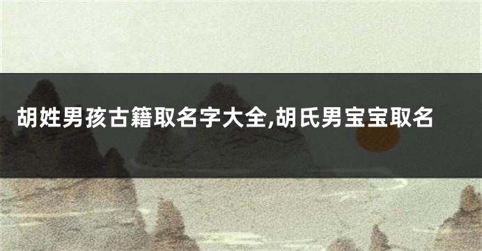 胡姓男孩古籍取名字大全,胡氏男宝宝取名
