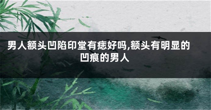 男人额头凹陷印堂有痣好吗,额头有明显的凹痕的男人