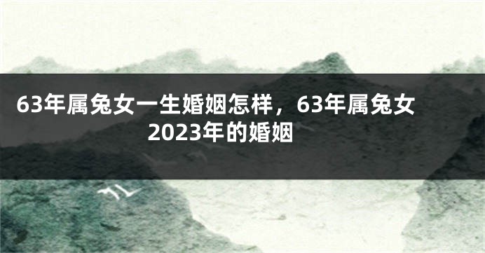 63年属兔女一生婚姻怎样，63年属兔女2023年的婚姻