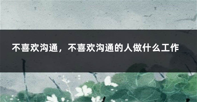 不喜欢沟通，不喜欢沟通的人做什么工作