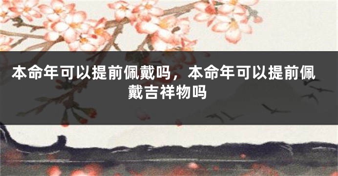 本命年可以提前佩戴吗，本命年可以提前佩戴吉祥物吗