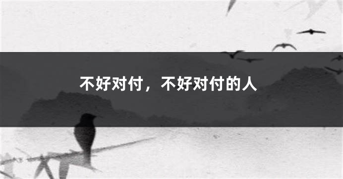 不好对付，不好对付的人
