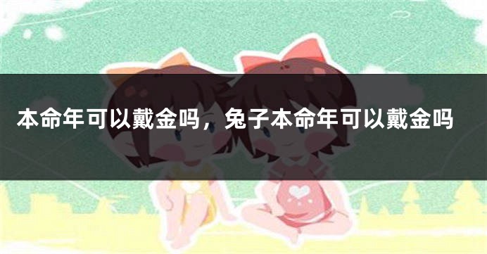 本命年可以戴金吗，兔子本命年可以戴金吗