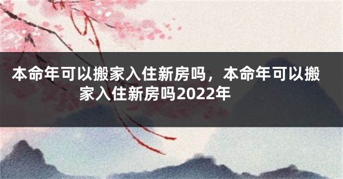 本命年可以搬家入住新房吗，本命年可以搬家入住新房吗2022年