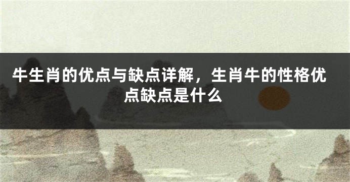 牛生肖的优点与缺点详解，生肖牛的性格优点缺点是什么