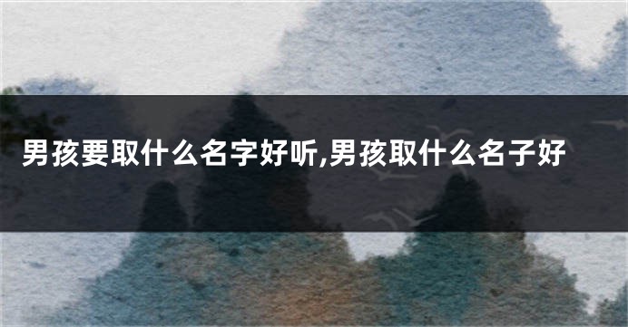 男孩要取什么名字好听,男孩取什么名子好