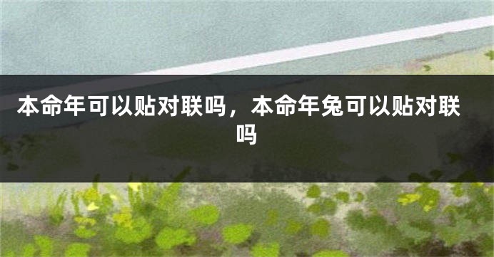 本命年可以贴对联吗，本命年兔可以贴对联吗