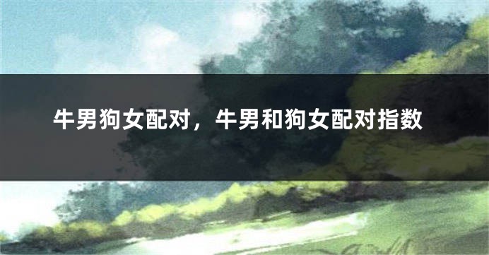 牛男狗女配对,牛男和狗女配对指数