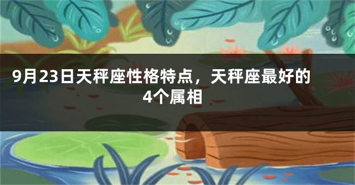 9月23日天秤座性格特点，天秤座最好的4个属相