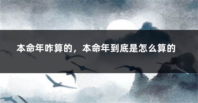 本命年咋算的，本命年到底是怎么算的