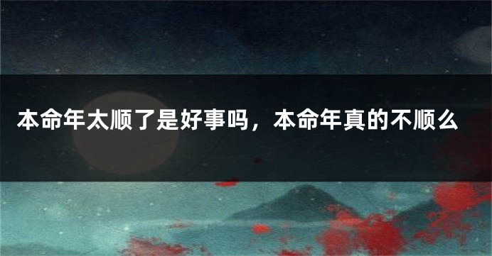 本命年太顺了是好事吗，本命年真的不顺么