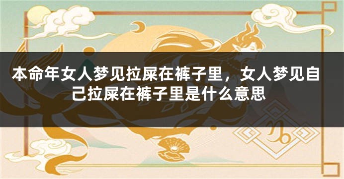 本命年女人梦见拉屎在裤子里，女人梦见自己拉屎在裤子里是什么意思