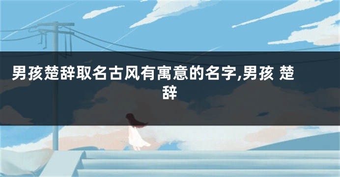 男孩楚辞取名古风有寓意的名字,男孩 楚辞