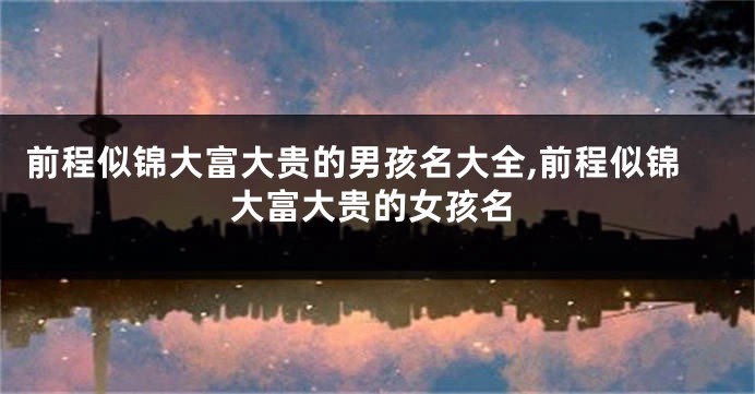 前程似锦大富大贵的男孩名大全,前程似锦大富大贵的女孩名
