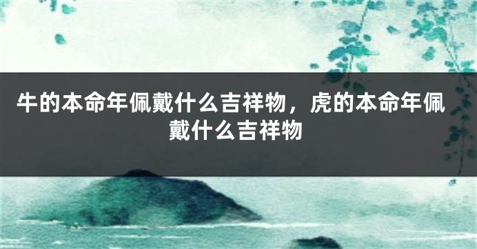 牛的本命年佩戴什么吉祥物，虎的本命年佩戴什么吉祥物