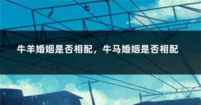 牛羊婚姻是否相配，牛马婚姻是否相配