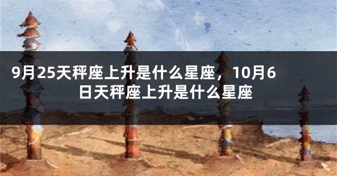 9月25天秤座上升是什么星座，10月6日天秤座上升是什么星座