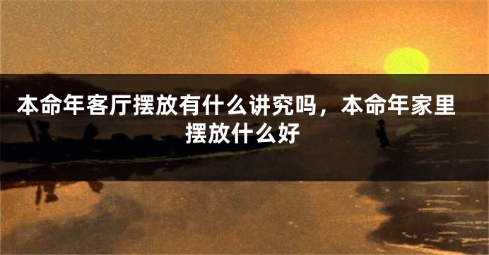 本命年客厅摆放有什么讲究吗，本命年家里摆放什么好
