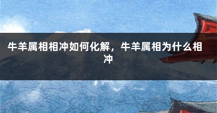 牛羊属相相冲如何化解，牛羊属相为什么相冲