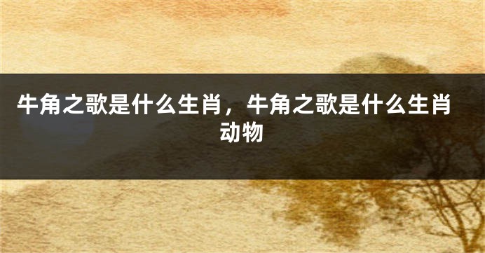 牛角之歌是什么生肖，牛角之歌是什么生肖动物