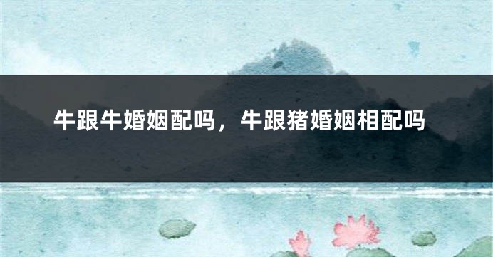 牛跟牛婚姻配吗，牛跟猪婚姻相配吗