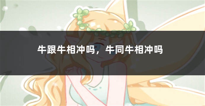 牛跟牛相冲吗,牛同牛相冲吗