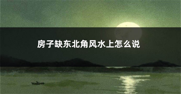 房子缺东北角风水上怎么说