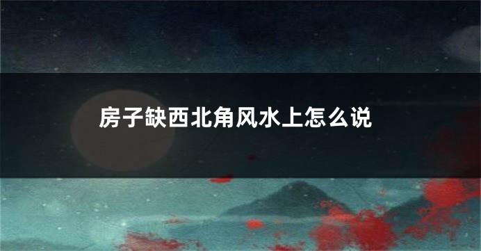 房子缺西北角风水上怎么说