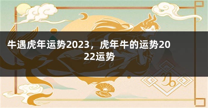 牛遇虎年运势2023，虎年牛的运势2022运势
