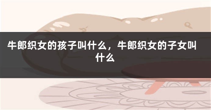牛郎织女的孩子叫什么，牛郎织女的子女叫什么