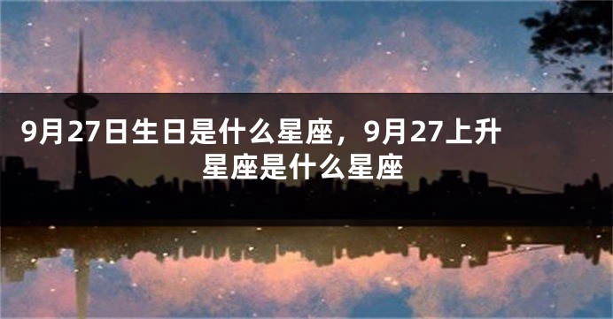 9月27日生日是什么星座，9月27上升星座是什么星座