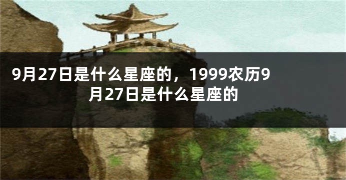 9月27日是什么星座的，1999农历9月27日是什么星座的
