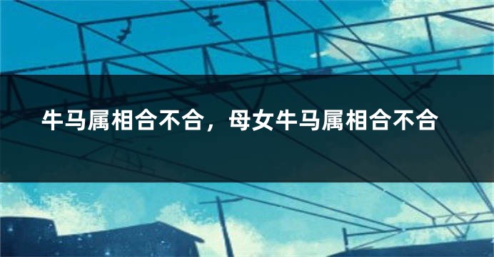 牛马属相合不合，母女牛马属相合不合