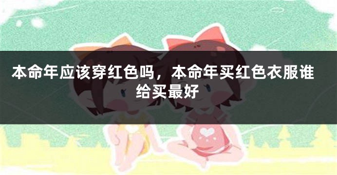 本命年应该穿红色吗，本命年买红色衣服谁给买最好