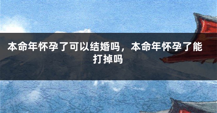 本命年怀孕了可以结婚吗，本命年怀孕了能打掉吗