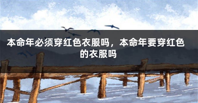 本命年必须穿红色衣服吗，本命年要穿红色的衣服吗