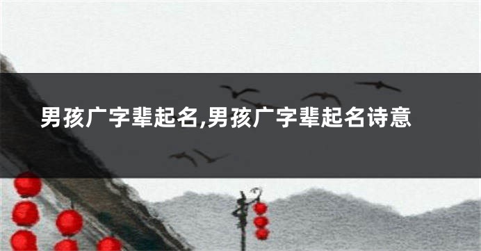 男孩广字辈起名,男孩广字辈起名诗意