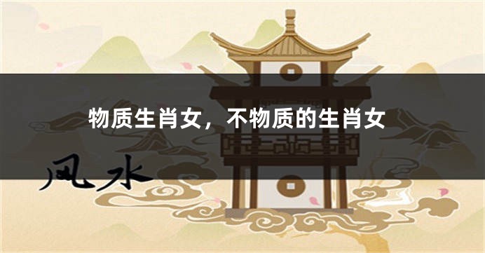 物质生肖女,不物质的生肖女