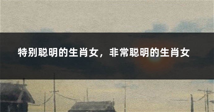 特别聪明的生肖女，非常聪明的生肖女