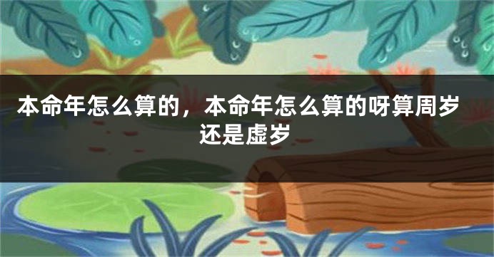 本命年怎么算的，本命年怎么算的呀算周岁还是虚岁