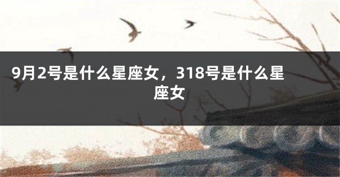 9月2号是什么星座女，318号是什么星座女