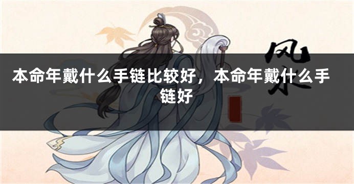 本命年戴什么手链比较好，本命年戴什么手链好