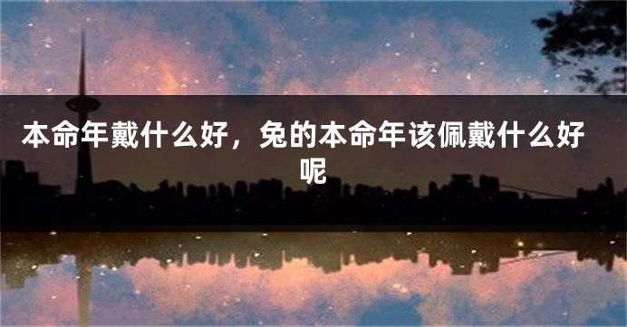 本命年戴什么好，兔的本命年该佩戴什么好呢