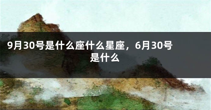 9月30号是什么座什么星座，6月30号是什么